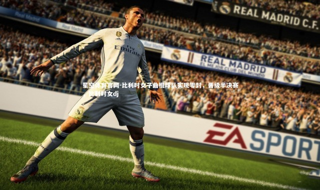 星空体育官网-比利时女子曲棍球队实现零封，晋级半决赛，比利时女dj