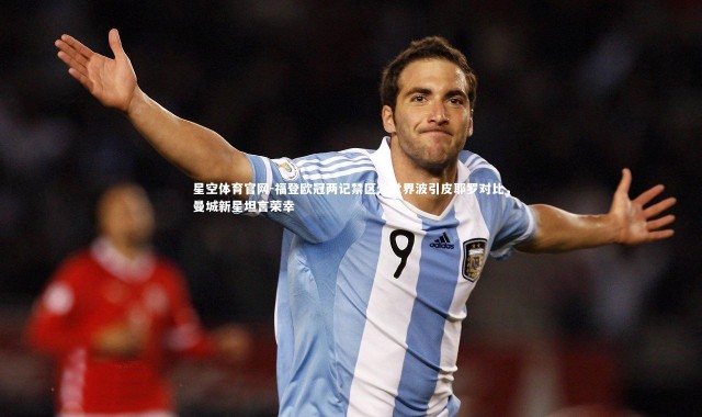 星空体育官网-福登欧冠两记禁区外世界波引皮耶罗对比，曼城新星坦言荣幸