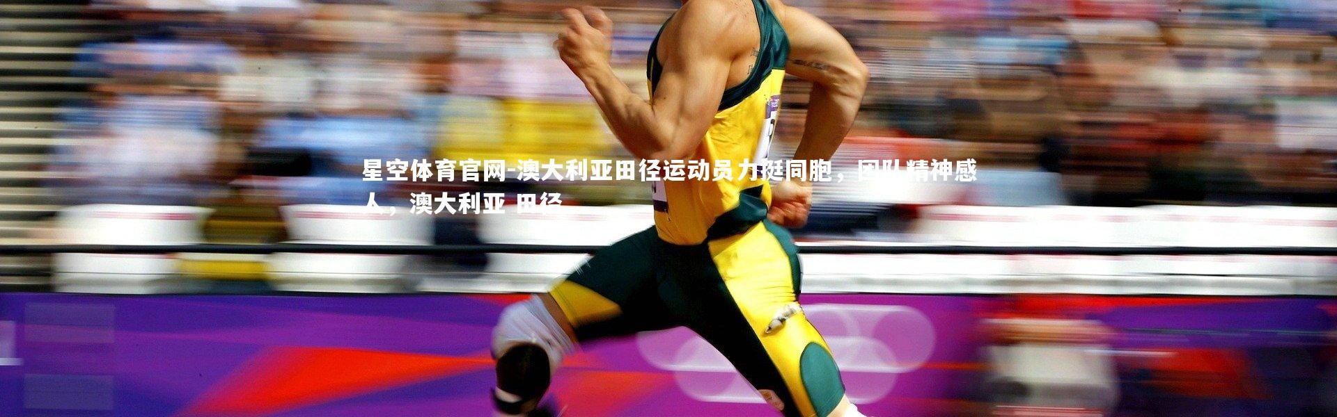 星空体育官网-澳大利亚田径运动员力挺同胞，团队精神感人，澳大利亚 田径