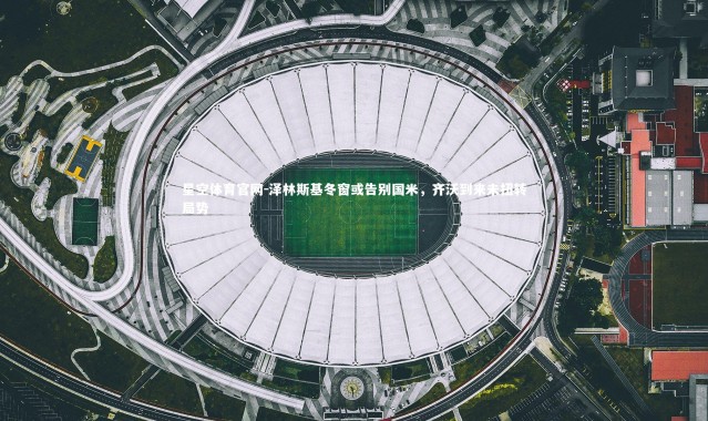 星空体育官网-泽林斯基冬窗或告别国米，齐沃到来未扭转局势