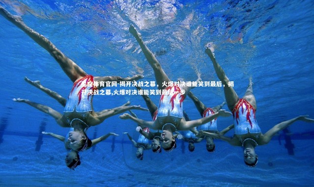 星空体育官网-揭开决战之幕，火爆对决谁能笑到最后，揭开决战之幕,火爆对决谁能笑到最后一步