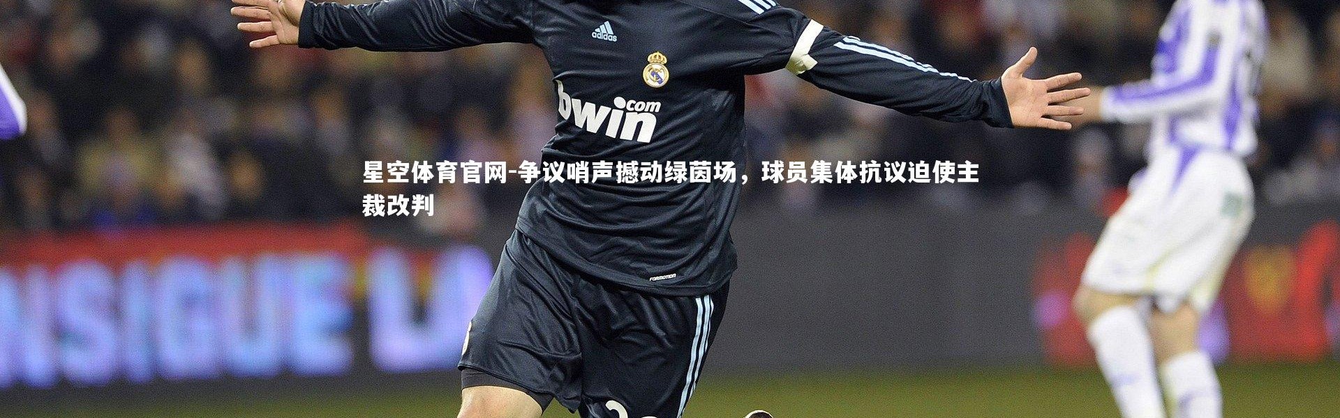 星空体育官网-争议哨声撼动绿茵场，球员集体抗议迫使主裁改判