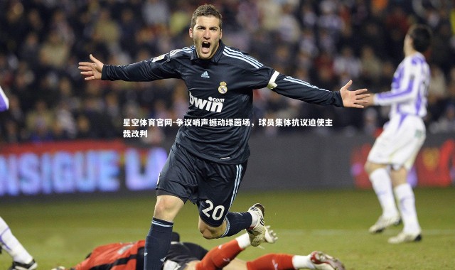 星空体育官网-争议哨声撼动绿茵场，球员集体抗议迫使主裁改判