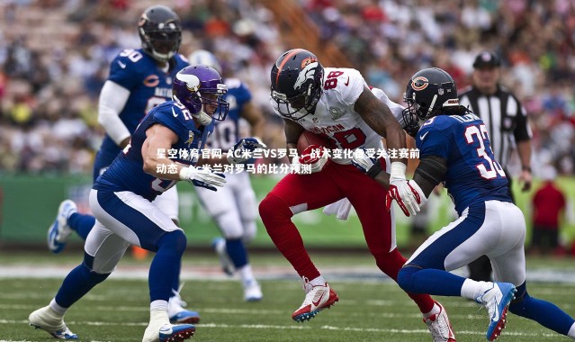 星空体育官网-AC米兰VS罗马，战术变化备受关注赛前动态，ac米兰对罗马的比分预测