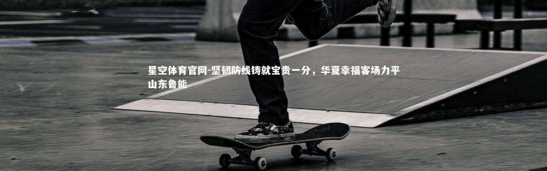 星空体育官网-坚韧防线铸就宝贵一分，华夏幸福客场力平山东鲁能