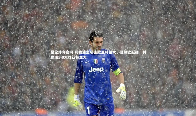 星空体育官网-利物浦主场击败亚特兰大，晋级欧冠强，利物浦5-0大胜亚特兰大