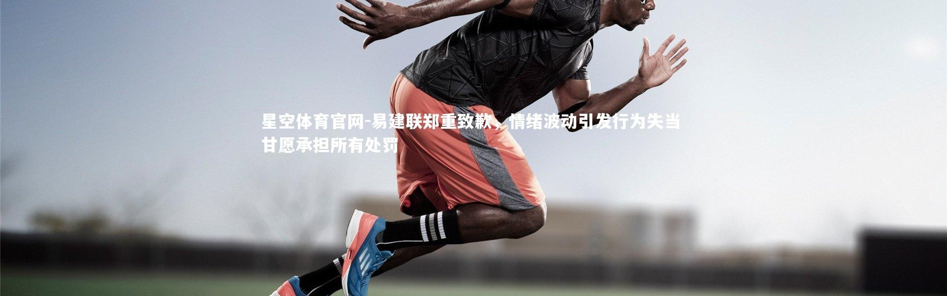 星空体育官网-易建联郑重致歉，情绪波动引发行为失当 甘愿承担所有处罚