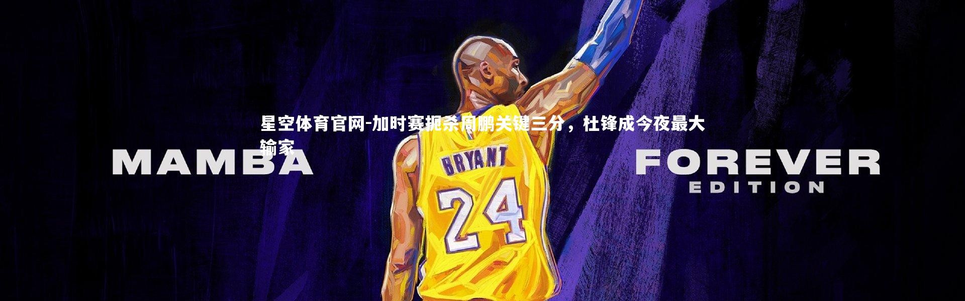 星空体育官网-加时赛扼杀周鹏关键三分，杜锋成今夜最大输家