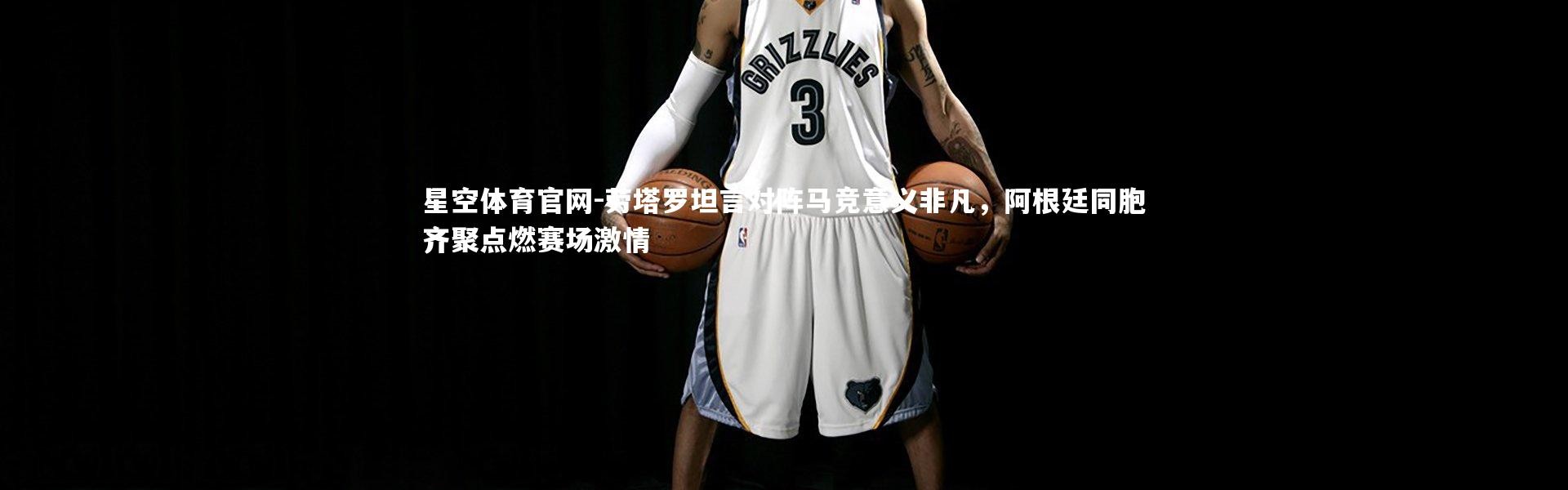 星空体育官网-劳塔罗坦言对阵马竞意义非凡，阿根廷同胞齐聚点燃赛场激情