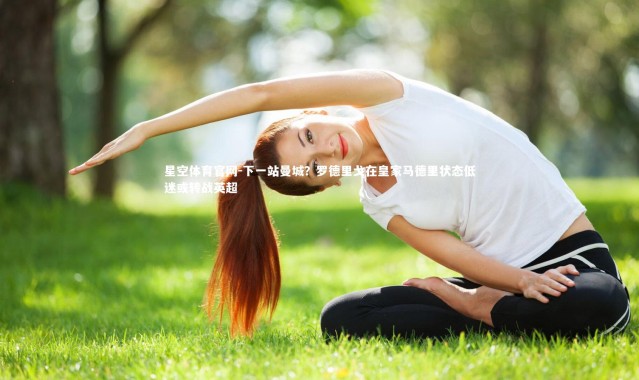 星空体育官网-下一站曼城？罗德里戈在皇家马德里状态低迷或转战英超