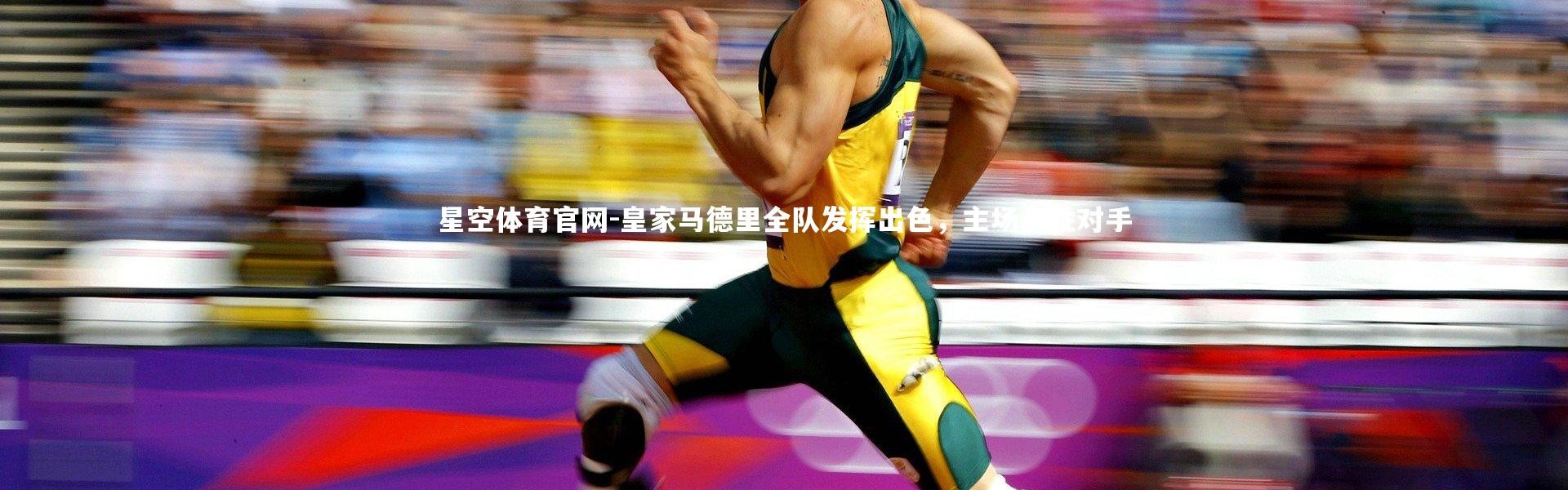 星空体育官网-皇家马德里全队发挥出色，主场战胜对手