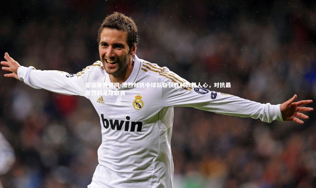 星空体育官网-激烈对抗中球队斩获胜利鼓舞人心，对抗最激烈的足球联赛