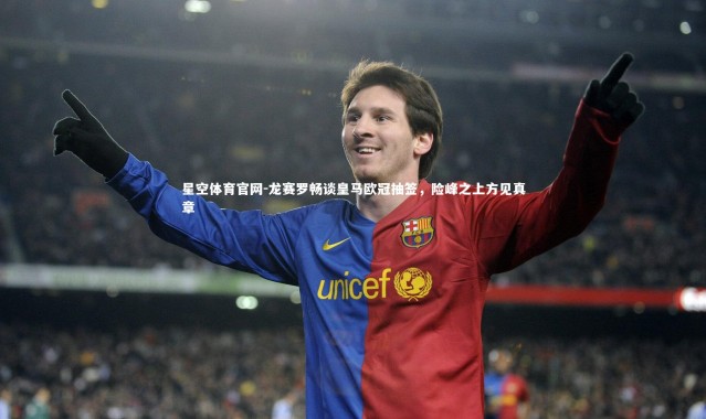 星空体育官网-龙赛罗畅谈皇马欧冠抽签，险峰之上方见真章