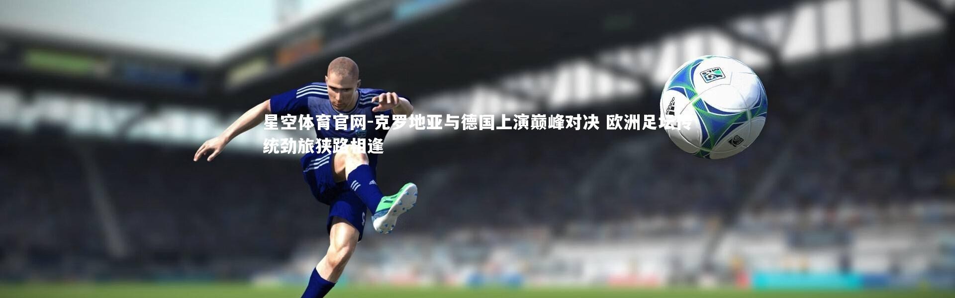 星空体育官网-克罗地亚与德国上演巅峰对决 欧洲足坛传统劲旅狭路相逢