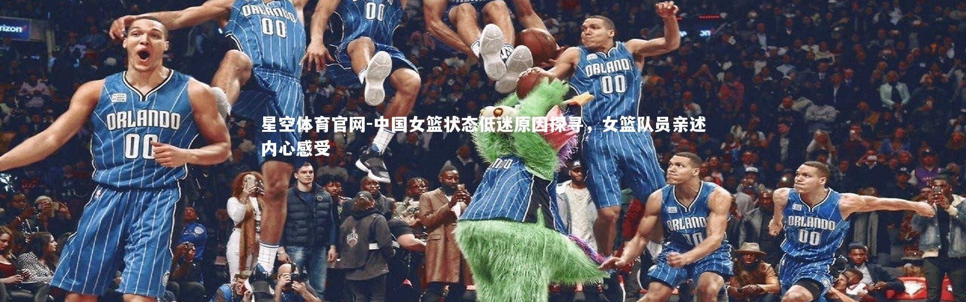 星空体育官网-中国女篮状态低迷原因探寻，女篮队员亲述内心感受