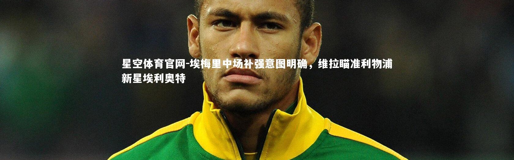 星空体育官网-埃梅里中场补强意图明确，维拉瞄准利物浦新星埃利奥特