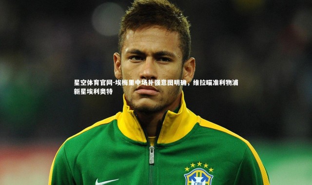 星空体育官网-埃梅里中场补强意图明确，维拉瞄准利物浦新星埃利奥特