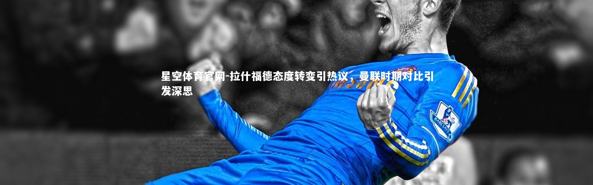 星空体育官网-拉什福德态度转变引热议，曼联时期对比引发深思