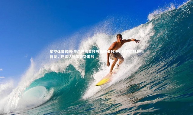 星空体育官网-毕尔巴鄂竞技与马略卡对决，拉波尔特领衔首发，托雷达德尔强势出战