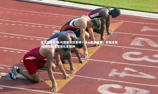 星空体育官网-马德里竞技客场一球小胜赫塔费，多明戈斯-杜阿尔特乌龙送礼定乾坤