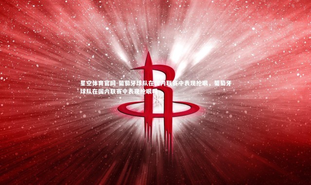 星空体育官网-葡萄牙球队在国内联赛中表现抢眼，葡萄牙球队在国内联赛中表现抢眼吗