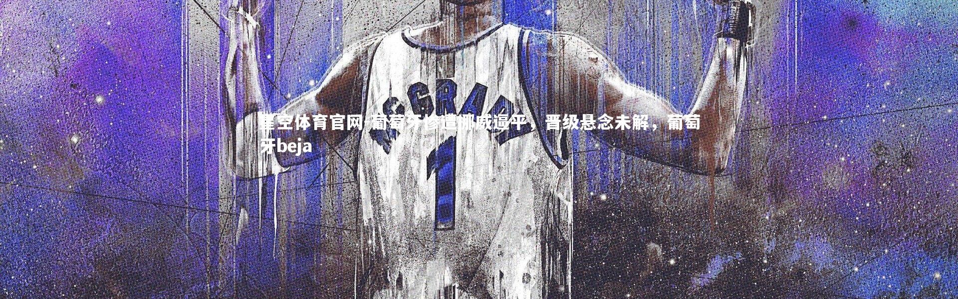 星空体育官网-葡萄牙惨遭挪威逼平，晋级悬念未解，葡萄牙beja