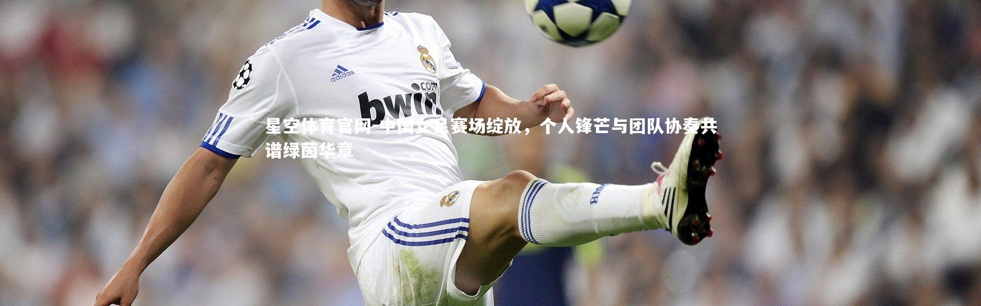 星空体育官网-中国女足赛场绽放，个人锋芒与团队协奏共谱绿茵华章