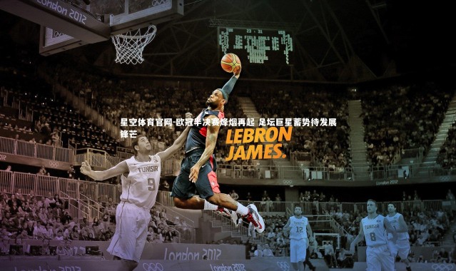 星空体育官网-欧冠半决赛烽烟再起 足坛巨星蓄势待发展锋芒