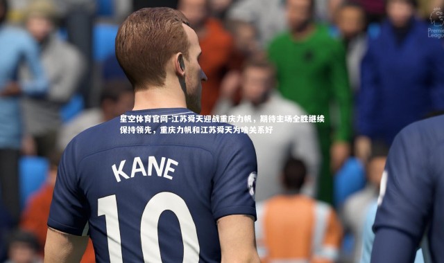星空体育官网-江苏舜天迎战重庆力帆，期待主场全胜继续保持领先，重庆力帆和江苏舜天为啥关系好