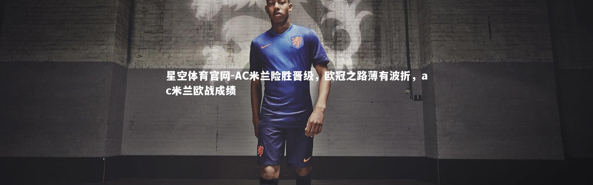 星空体育官网-AC米兰险胜晋级，欧冠之路薄有波折，ac米兰欧战成绩