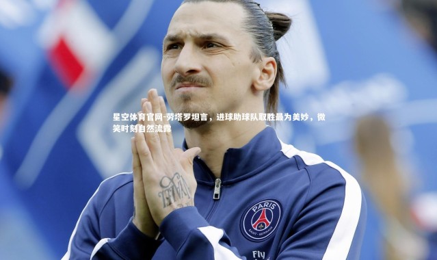 星空体育官网-劳塔罗坦言，进球助球队取胜最为美妙，微笑时刻自然流露