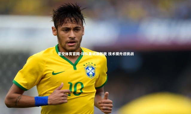 星空体育官网-球队集训展新貌 技术提升迎挑战