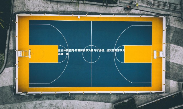 星空体育官网-拜亚称梅罗为亚马尔楷模，盛赞葡萄牙队史最强一届