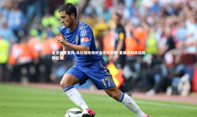 星空体育官网-马拉加绝地反击逆转取胜 重振旗鼓再踏胜利征途