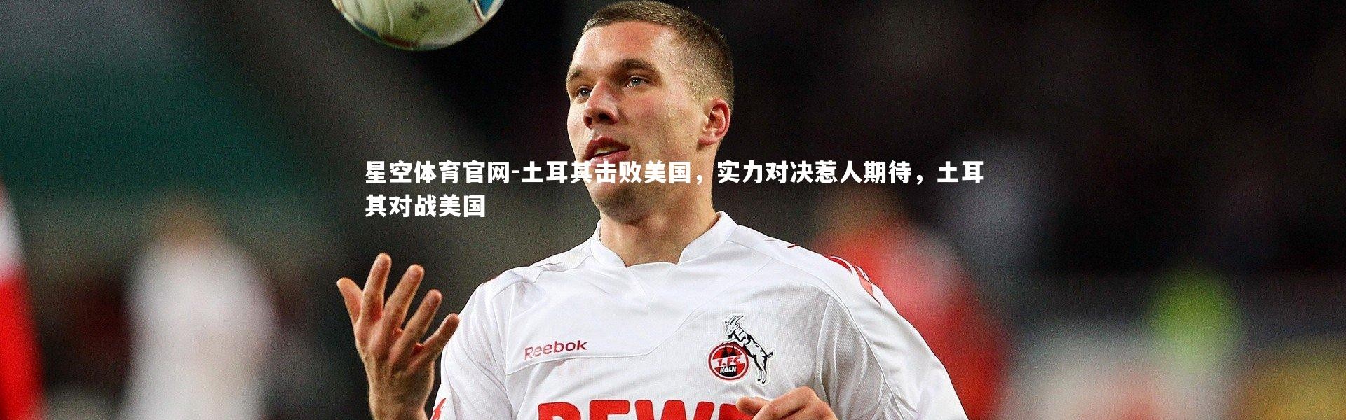 星空体育官网-土耳其击败美国，实力对决惹人期待，土耳其对战美国