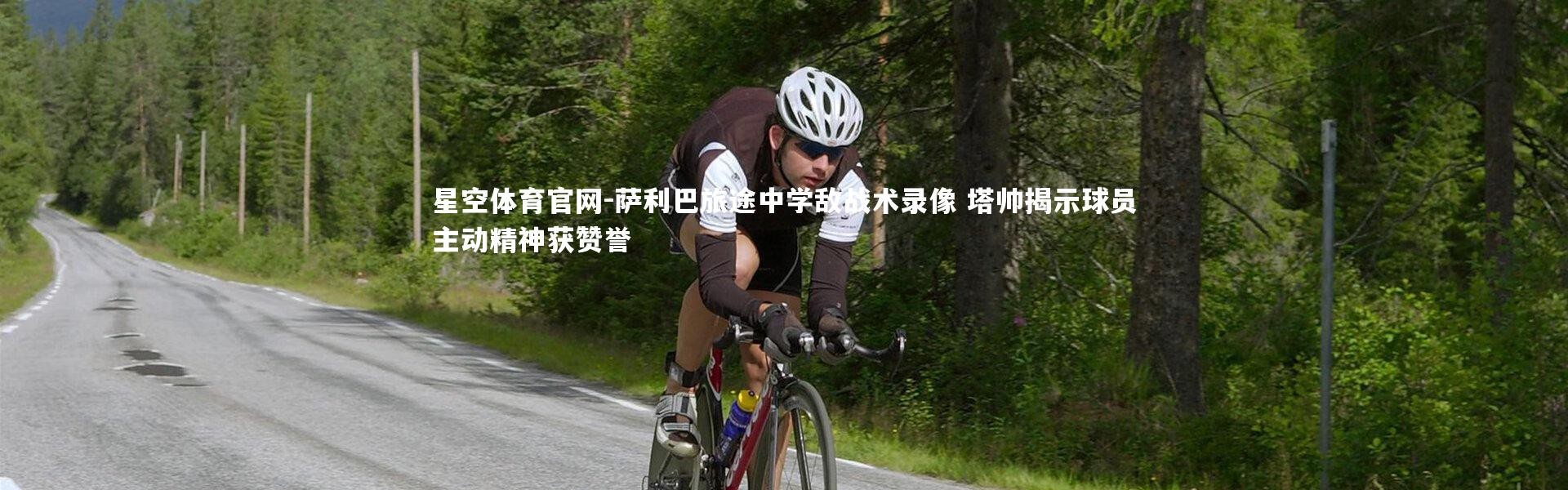 星空体育官网-萨利巴旅途中学敌战术录像 塔帅揭示球员主动精神获赞誉