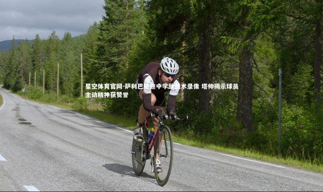 星空体育官网-萨利巴旅途中学敌战术录像 塔帅揭示球员主动精神获赞誉