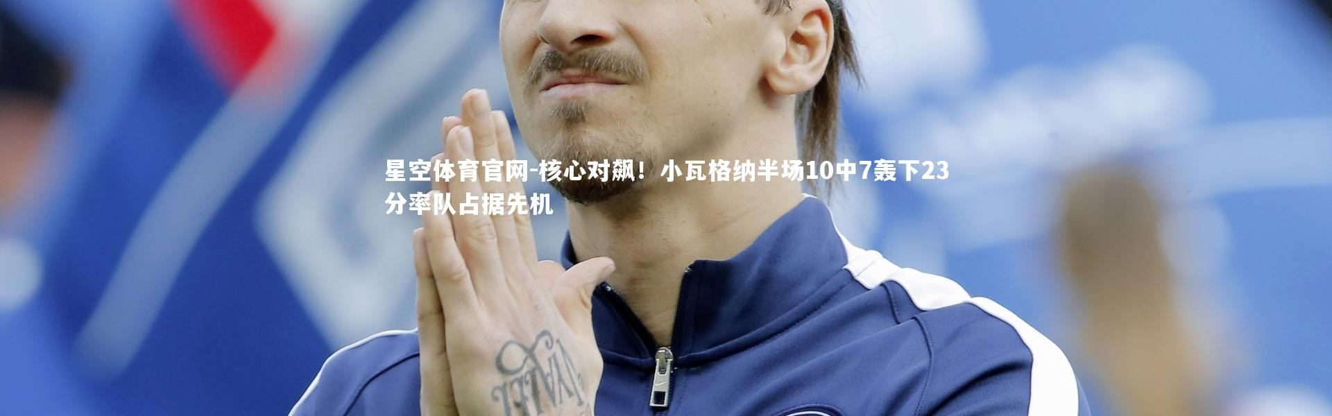 星空体育官网-核心对飙！小瓦格纳半场10中7轰下23分率队占据先机