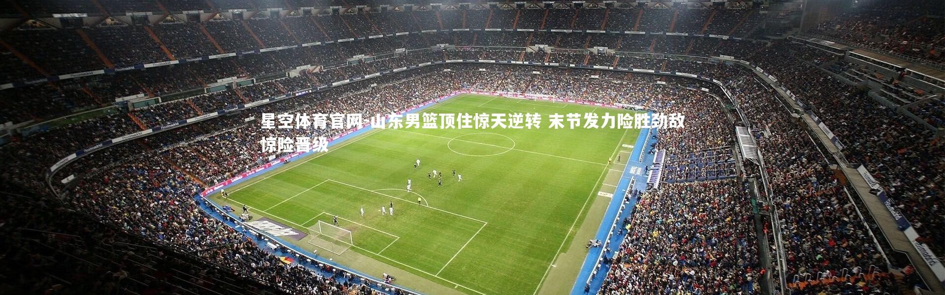 星空体育官网-山东男篮顶住惊天逆转 末节发力险胜劲敌惊险晋级