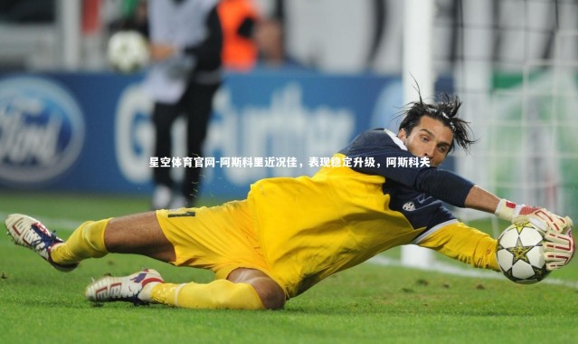 星空体育官网-阿斯科里近况佳，表现稳定升级，阿斯科夫