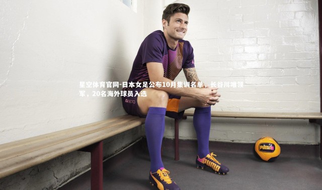 星空体育官网-日本女足公布10月集训名单，长谷川唯领军，20名海外球员入选