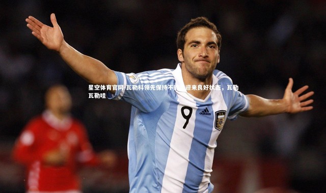 星空体育官网-瓦勒科领先保持不败，迎来良好状态，瓦勒瓦勒哇