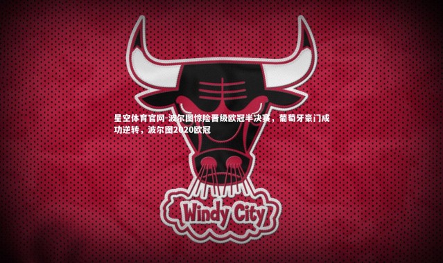 星空体育官网-波尔图惊险晋级欧冠半决赛，葡萄牙豪门成功逆转，波尔图2020欧冠