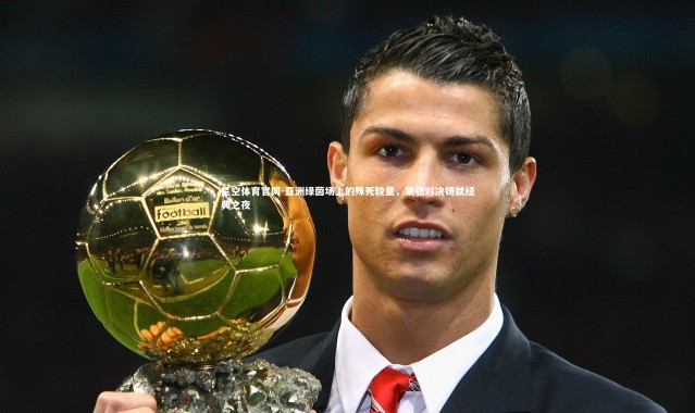 星空体育官网-亚洲绿茵场上的殊死较量，紧张对决铸就经典之夜