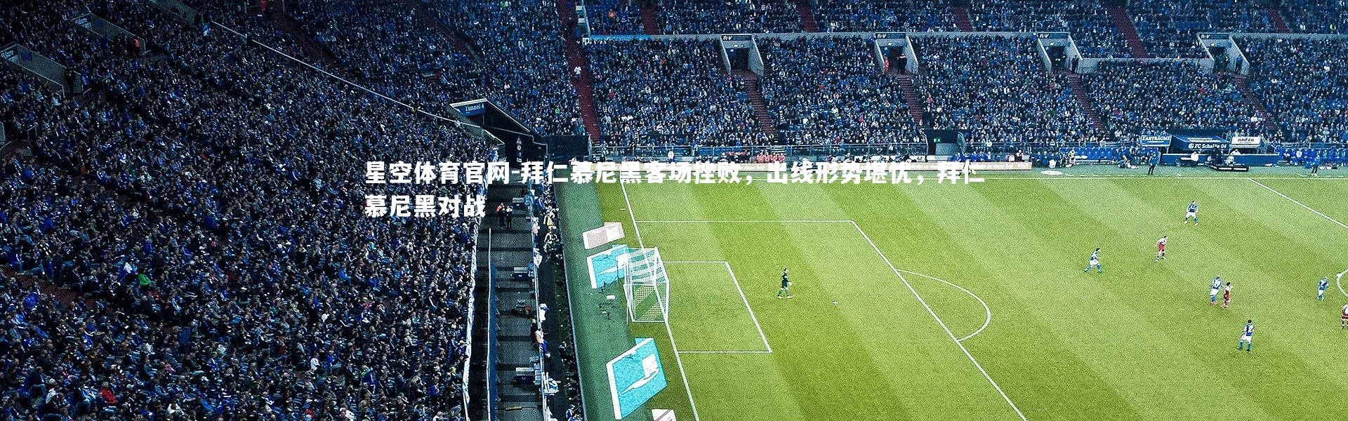星空体育官网-拜仁慕尼黑客场挫败，出线形势堪忧，拜仁慕尼黑对战