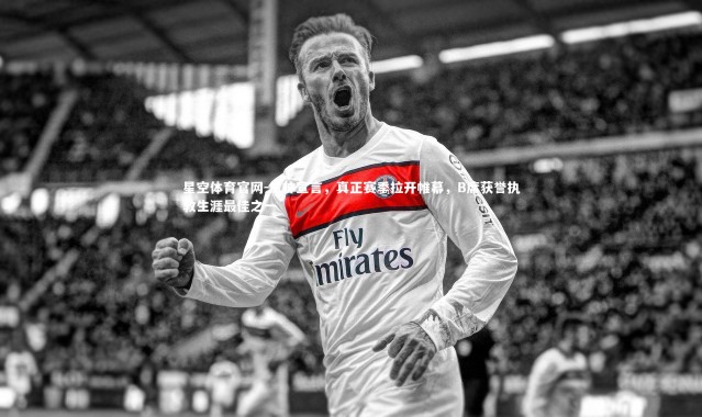 星空体育官网-瓜帅宣言，真正赛季拉开帷幕，B席获誉执教生涯最佳之一