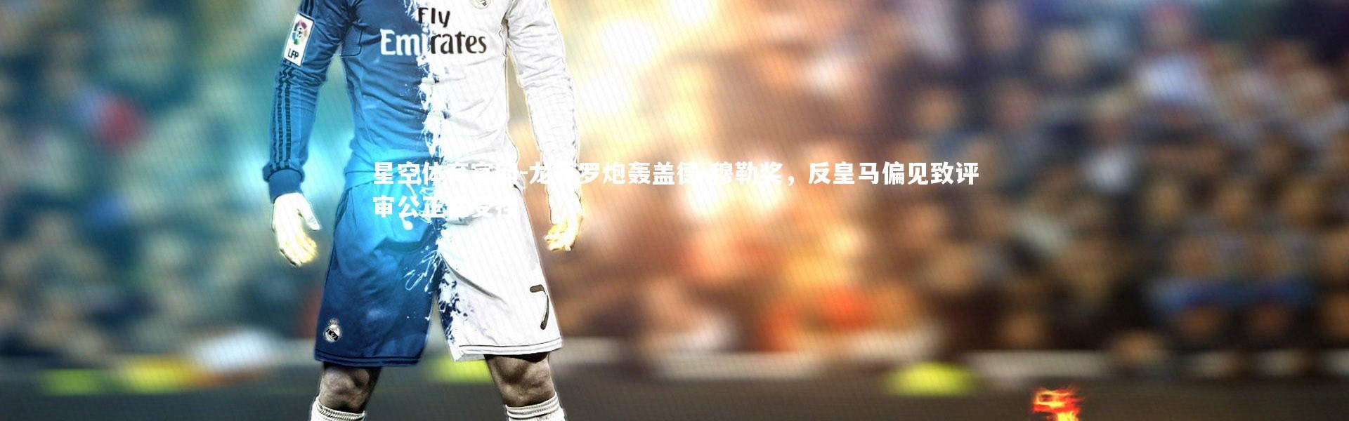星空体育官网-龙赛罗炮轰盖德-穆勒奖，反皇马偏见致评审公正性受挫
