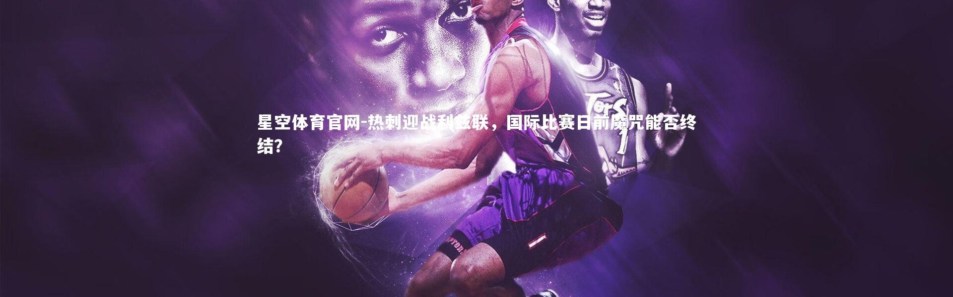 星空体育官网-热刺迎战利兹联，国际比赛日前魔咒能否终结？