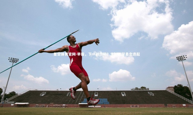 星空体育官网-早报，下一战终局？主帅去留悬念迭起