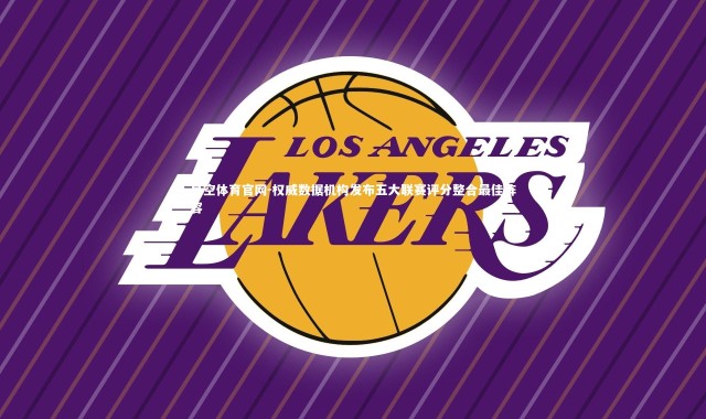 星空体育官网-权威数据机构发布五大联赛评分整合最佳阵容